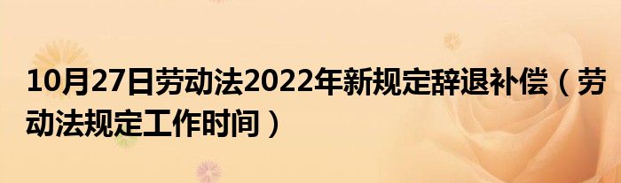 10月27日劳动法2022年新规定辞退补偿（劳动法规定工作时间）