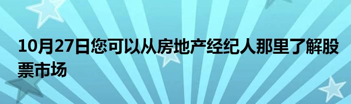 10月27日您可以从房地产经纪人那里了解股票市场