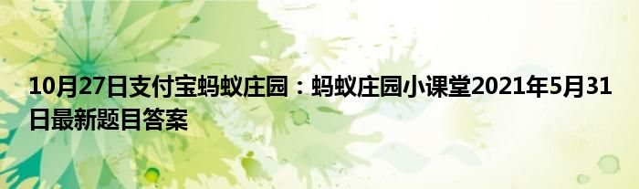 10月27日支付宝蚂蚁庄园：蚂蚁庄园小课堂2021年5月31日最新题目答案