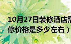 10月27日装修酒店需要多少钱（一般酒店装修价格是多少左右）