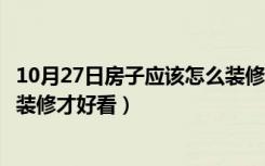 10月27日房子应该怎么装修才好看（大家来聊下房子要怎么装修才好看）