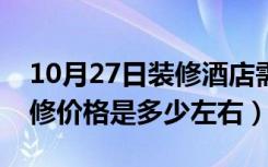 10月27日装修酒店需要多少钱（一般酒店装修价格是多少左右）