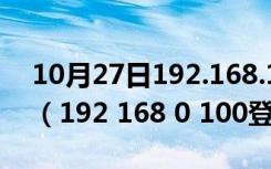 10月27日192.168.1.100登陆官网登录入口（192 168 0 100登陆官网）