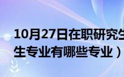 10月27日在职研究生有什么专业（在职研究生专业有哪些专业）