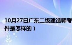 10月27日广东二级建造师考试条件（广东二级建造师报名条件是怎样的）