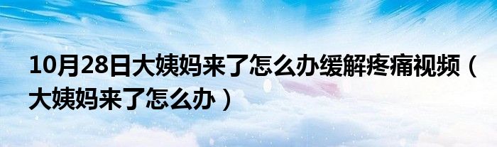 10月28日大姨妈来了怎么办缓解疼痛视频（大姨妈来了怎么办）