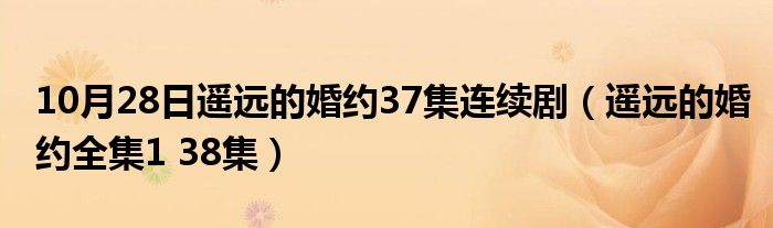 10月28日遥远的婚约37集连续剧（遥远的婚约全集1 38集）