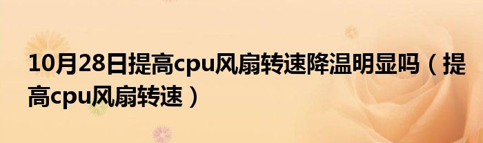 10月28日提高cpu风扇转速降温明显吗（提高cpu风扇转速）