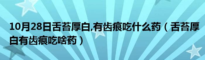 10月28日舌苔厚白,有齿痕吃什么药（舌苔厚白有齿痕吃啥药）