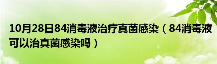 10月28日84消毒液治疗真菌感染（84消毒液可以治真菌感染吗）