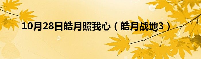 10月28日皓月照我心（皓月战地3）