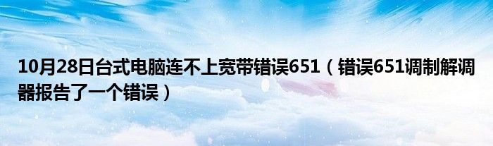 10月28日台式电脑连不上宽带错误651（错误651调制解调器报告了一个错误）