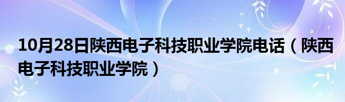 10月28日陕西电子科技职业学院电话（陕西电子科技职业学院）