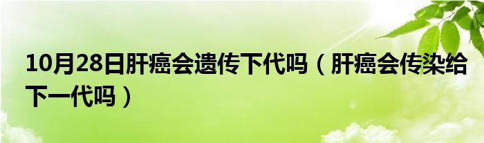 10月28日肝癌会遗传下代吗（肝癌会传染给下一代吗）