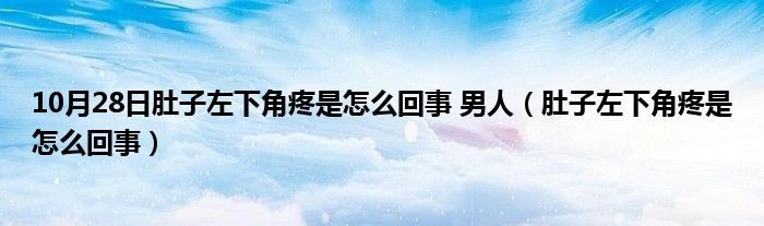 10月28日肚子左下角疼是怎么回事 男人（肚子左下角疼是怎么回事）