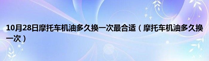 10月28日摩托车机油多久换一次最合适（摩托车机油多久换一次）