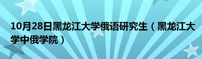 10月28日黑龙江大学俄语研究生（黑龙江大学中俄学院）