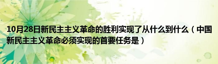 10月28日新民主主义革命的胜利实现了从什么到什么（中国新民主主义革命必须实现的首要任务是）