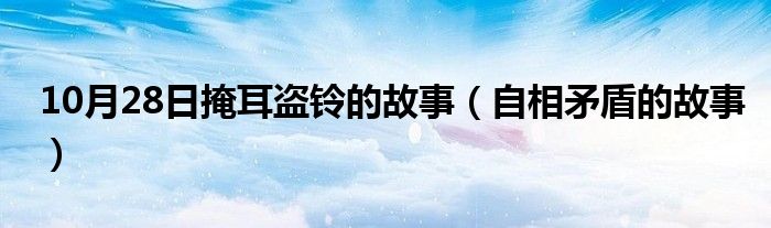 10月28日掩耳盗铃的故事（自相矛盾的故事）