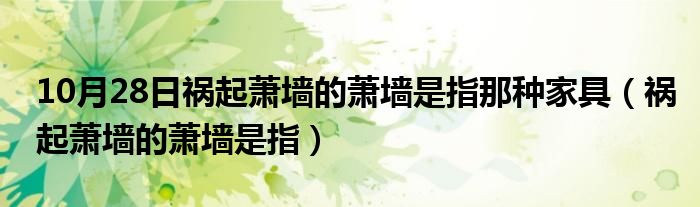 10月28日祸起萧墙的萧墙是指那种家具（祸起萧墙的萧墙是指）