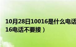 10月28日10016是什么电话（10016是什么电话为什么10016电话不要接）