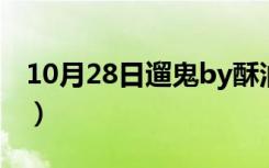 10月28日遛鬼by酥油饼讲什么（遛鬼酥油饼）