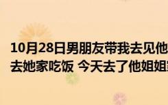 10月28日男朋友带我去见他姐姐（昨晚男朋友姐姐叫我今天去她家吃饭 今天去了他姐姐家吃过饭后我）