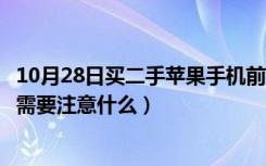 10月28日买二手苹果手机前需要注意什么（买二手苹果手机需要注意什么）