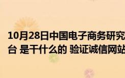 10月28日中国电子商务研究中心（中国电子商务信用认证平台 是干什么的 验证诚信网站和可信）