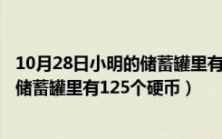 10月28日小明的储蓄罐里有125枚硬币（小明统计了自己的储蓄罐里有125个硬币）