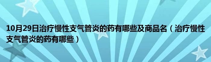 10月29日治疗慢性支气管炎的药有哪些及商品名（治疗慢性支气管炎的药有哪些）