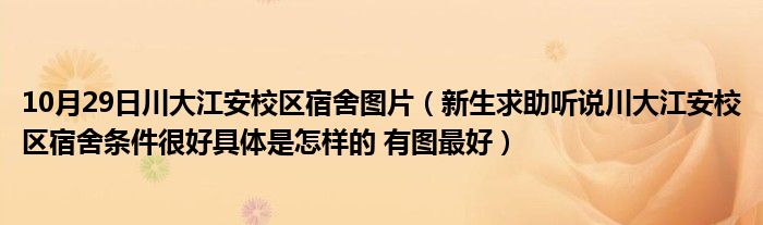 10月29日川大江安校区宿舍图片（新生求助听说川大江安校区宿舍条件很好具体是怎样的 有图最好）