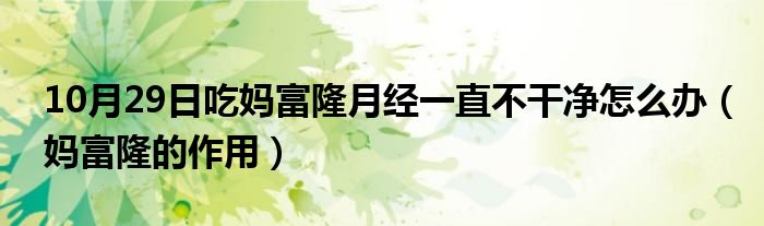 10月29日吃妈富隆月经一直不干净怎么办（妈富隆的作用）