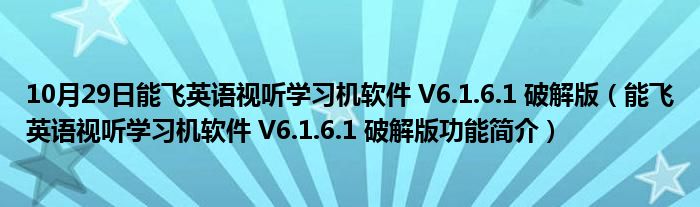 10月29日能飞英语视听学习机软件 V6.1.6.1 破解版（能飞英语视听学习机软件 V6.1.6.1 破解版功能简介）