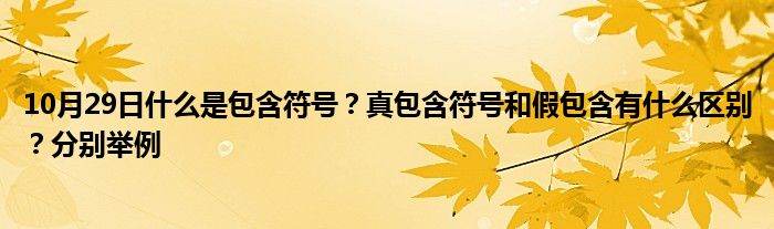 10月29日什么是包含符号？真包含符号和假包含有什么区别？分别举例