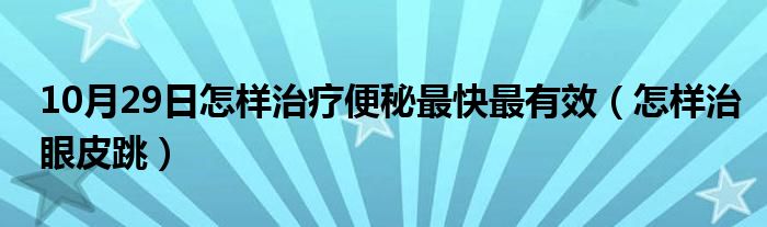 10月29日怎样治疗便秘最快最有效（怎样治眼皮跳）