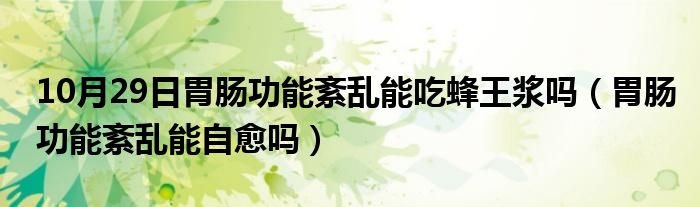 10月29日胃肠功能紊乱能吃蜂王浆吗（胃肠功能紊乱能自愈吗）