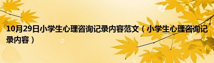 10月29日小学生心理咨询记录内容范文（小学生心理咨询记录内容）