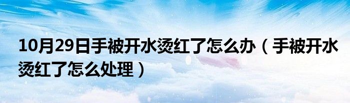 10月29日手被开水烫红了怎么办（手被开水烫红了怎么处理）