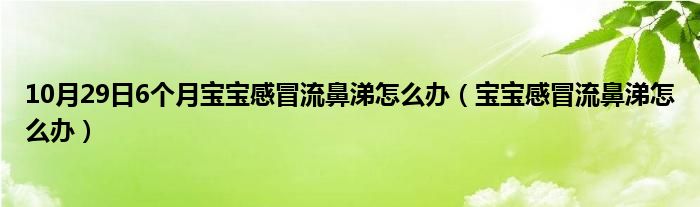 10月29日6个月宝宝感冒流鼻涕怎么办（宝宝感冒流鼻涕怎么办）