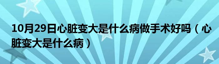 10月29日心脏变大是什么病做手术好吗（心脏变大是什么病）