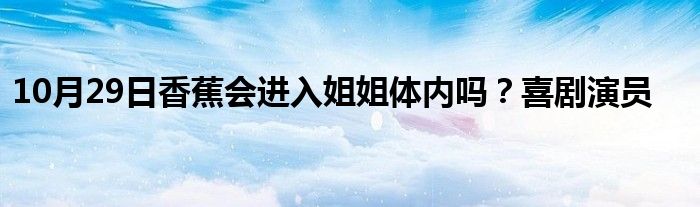 10月29日香蕉会进入姐姐体内吗？喜剧演员