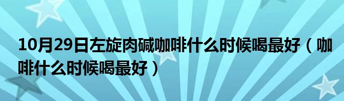 10月29日左旋肉碱咖啡什么时候喝最好（咖啡什么时候喝最好）