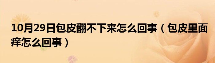 10月29日包皮翻不下来怎么回事（包皮里面痒怎么回事）