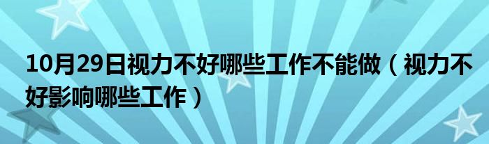 10月29日视力不好哪些工作不能做（视力不好影响哪些工作）