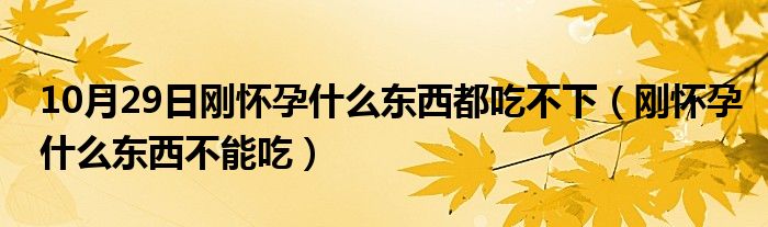 10月29日刚怀孕什么东西都吃不下（刚怀孕什么东西不能吃）