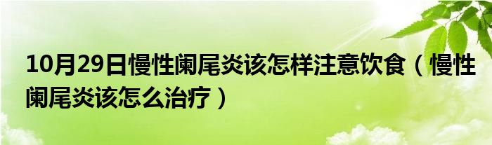 10月29日慢性阑尾炎该怎样注意饮食（慢性阑尾炎该怎么治疗）