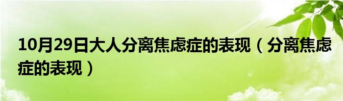 10月29日大人分离焦虑症的表现（分离焦虑症的表现）