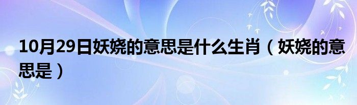 10月29日妖娆的意思是什么生肖（妖娆的意思是）