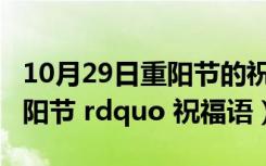 10月29日重阳节的祝福语大全（求 ldquo 重阳节 rdquo 祝福语）